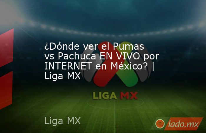 ¿Dónde ver el Pumas vs Pachuca EN VIVO por INTERNET en México? | Liga MX. Noticias en tiempo real