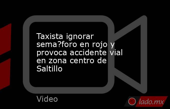 Taxista ignorar sema?foro en rojo y provoca accidente vial en zona centro de Saltillo. Noticias en tiempo real