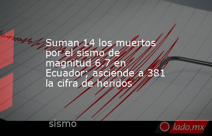 Suman 14 los muertos por el sismo de magnitud 6.7 en Ecuador; asciende a 381 la cifra de heridos. Noticias en tiempo real