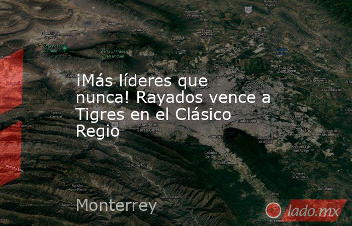 ¡Más líderes que nunca! Rayados vence a Tigres en el Clásico Regio. Noticias en tiempo real