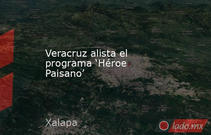 Veracruz alista el programa ‘Héroe Paisano’. Noticias en tiempo real