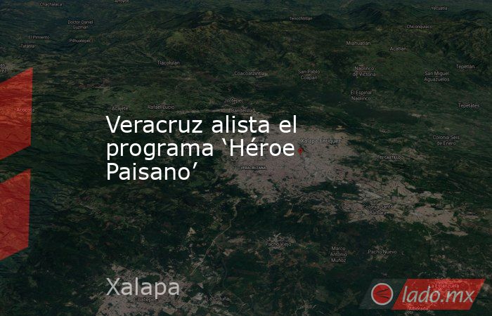 Veracruz alista el programa ‘Héroe Paisano’. Noticias en tiempo real