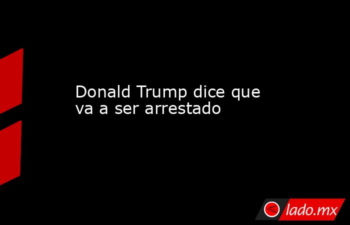 Donald Trump dice que va a ser arrestado. Noticias en tiempo real