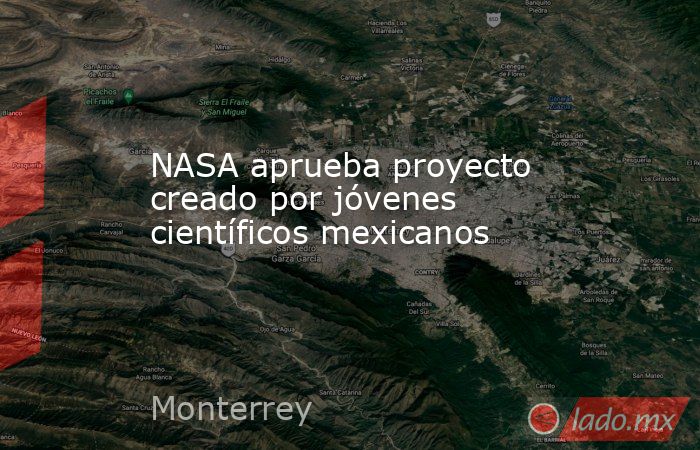 NASA aprueba proyecto creado por jóvenes científicos mexicanos. Noticias en tiempo real