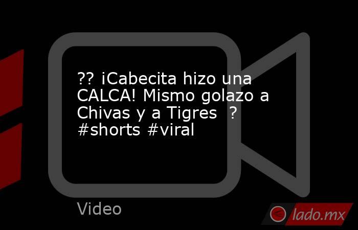 ?? ¡Cabecita hizo una CALCA! Mismo golazo a Chivas y a Tigres  ? #shorts #viral. Noticias en tiempo real