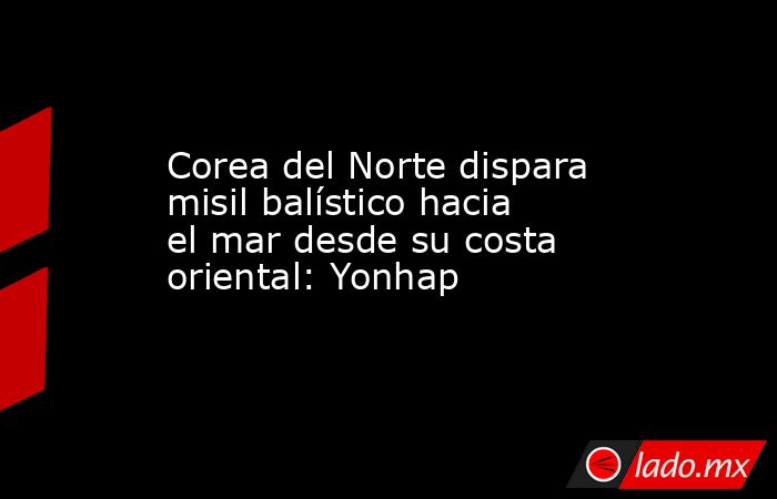 Corea del Norte dispara misil balístico hacia el mar desde su costa oriental: Yonhap. Noticias en tiempo real
