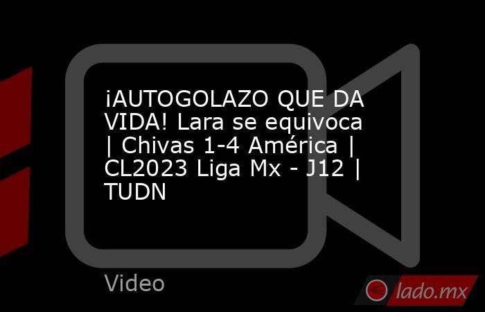 ¡AUTOGOLAZO QUE DA VIDA! Lara se equivoca | Chivas 1-4 América | CL2023 Liga Mx - J12 | TUDN. Noticias en tiempo real