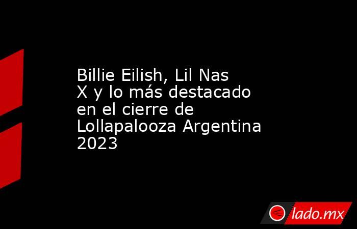 Billie Eilish, Lil Nas X y lo más destacado en el cierre de Lollapalooza Argentina 2023. Noticias en tiempo real