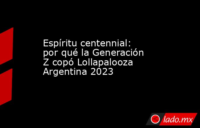 Espíritu centennial: por qué la Generación Z copó Lollapalooza Argentina 2023 . Noticias en tiempo real
