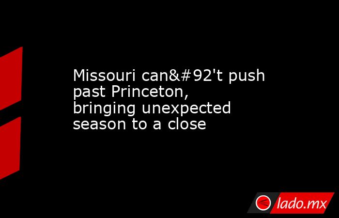 Missouri can\'t push past Princeton, bringing unexpected season to a close. Noticias en tiempo real