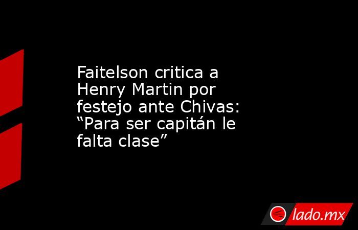 Faitelson critica a Henry Martin por festejo ante Chivas: “Para ser capitán le falta clase”. Noticias en tiempo real