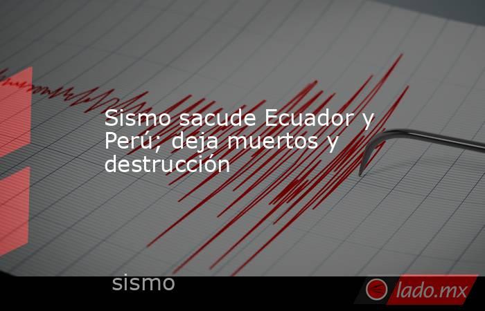 Sismo sacude Ecuador y Perú; deja muertos y destrucción. Noticias en tiempo real