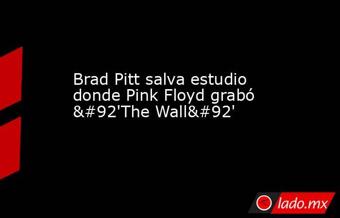 Brad Pitt salva estudio donde Pink Floyd grabó \'The Wall\'. Noticias en tiempo real