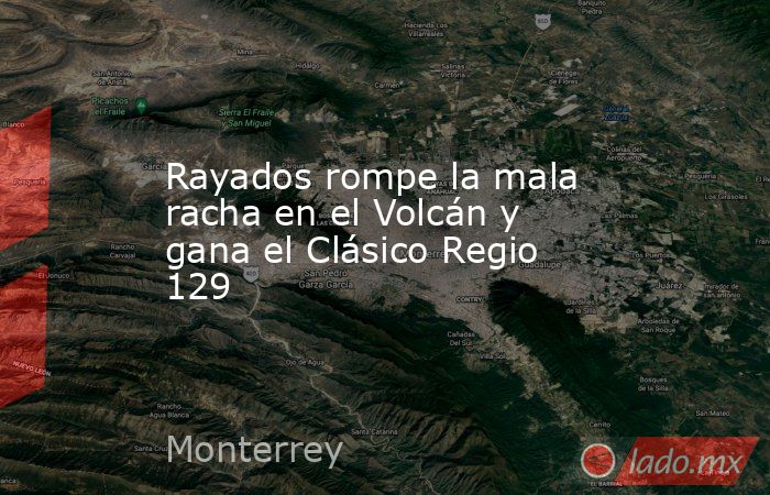 Rayados rompe la mala racha en el Volcán y gana el Clásico Regio 129. Noticias en tiempo real