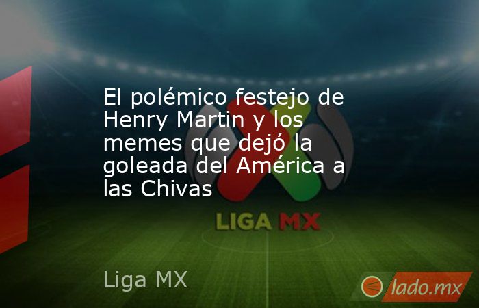El polémico festejo de Henry Martin y los memes que dejó la goleada del América a las Chivas. Noticias en tiempo real