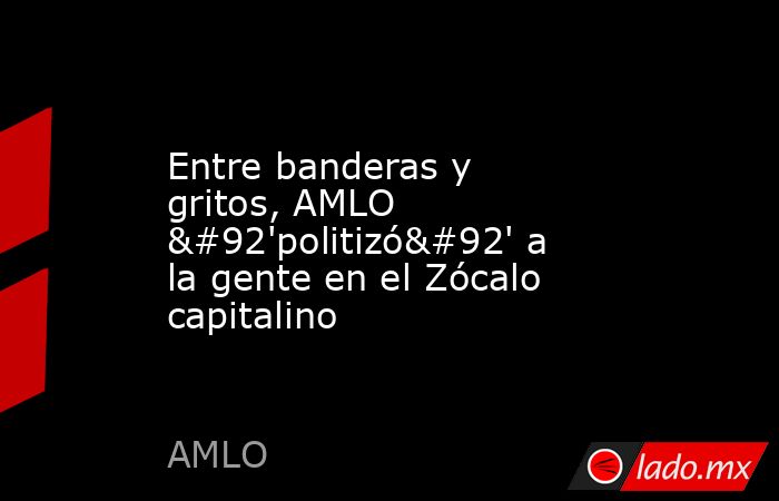 Entre banderas y gritos, AMLO \'politizó\' a la gente en el Zócalo capitalino. Noticias en tiempo real