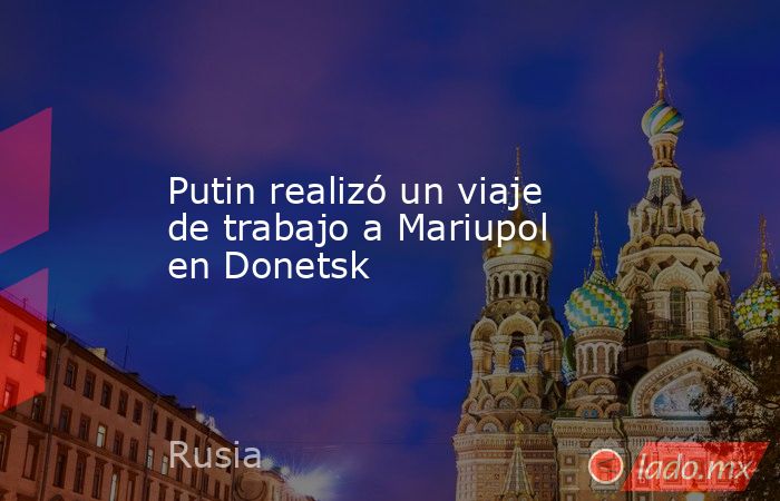 Putin realizó un viaje de trabajo a Mariupol en Donetsk. Noticias en tiempo real