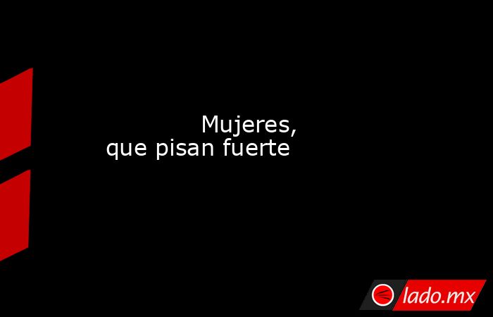             Mujeres, que pisan fuerte            . Noticias en tiempo real