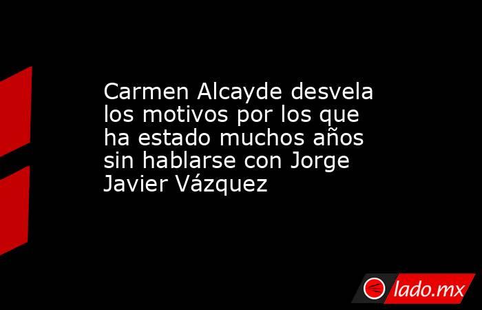 Carmen Alcayde desvela los motivos por los que ha estado muchos años sin hablarse con Jorge Javier Vázquez. Noticias en tiempo real