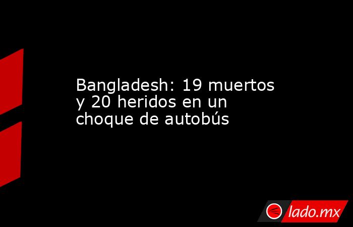 Bangladesh: 19 muertos y 20 heridos en un choque de autobús. Noticias en tiempo real
