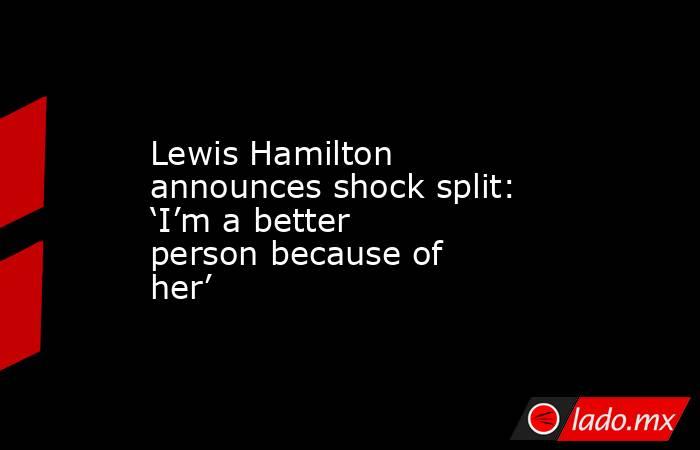 Lewis Hamilton announces shock split: ‘I’m a better person because of her’. Noticias en tiempo real