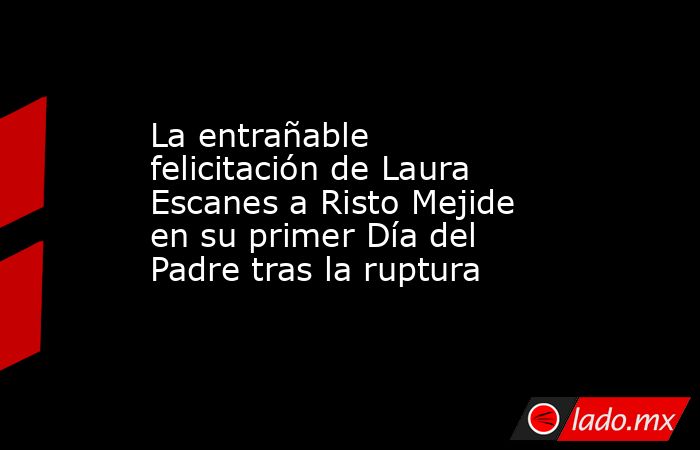 La entrañable felicitación de Laura Escanes a Risto Mejide en su primer Día del Padre tras la ruptura. Noticias en tiempo real