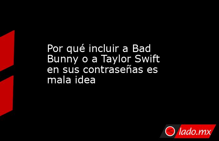 Por qué incluir a Bad Bunny o a Taylor Swift en sus contraseñas es mala idea. Noticias en tiempo real