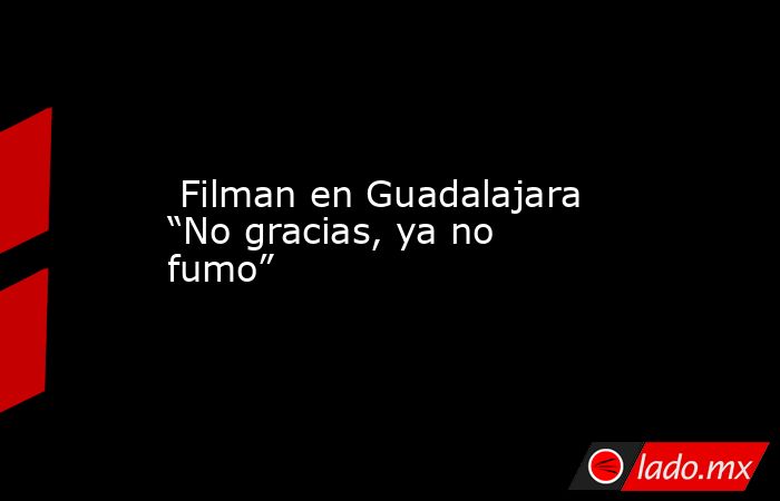  Filman en Guadalajara “No gracias, ya no fumo”. Noticias en tiempo real