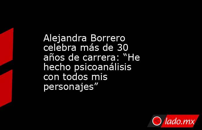 Alejandra Borrero celebra más de 30 años de carrera: “He hecho psicoanálisis con todos mis personajes”. Noticias en tiempo real