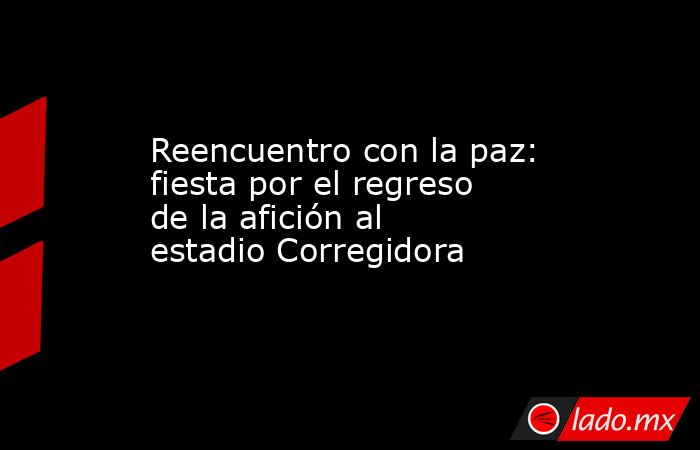 Reencuentro con la paz: fiesta por el regreso de la afición al estadio Corregidora. Noticias en tiempo real