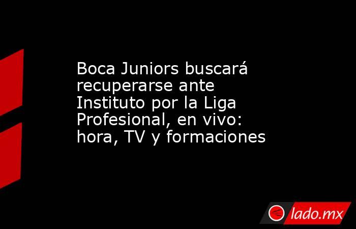 Boca Juniors buscará recuperarse ante Instituto por la Liga Profesional, en vivo: hora, TV y formaciones. Noticias en tiempo real