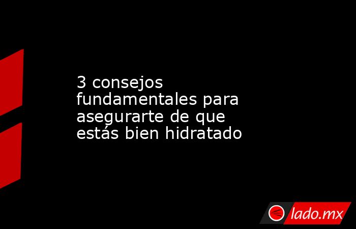 3 consejos fundamentales para asegurarte de que estás bien hidratado. Noticias en tiempo real