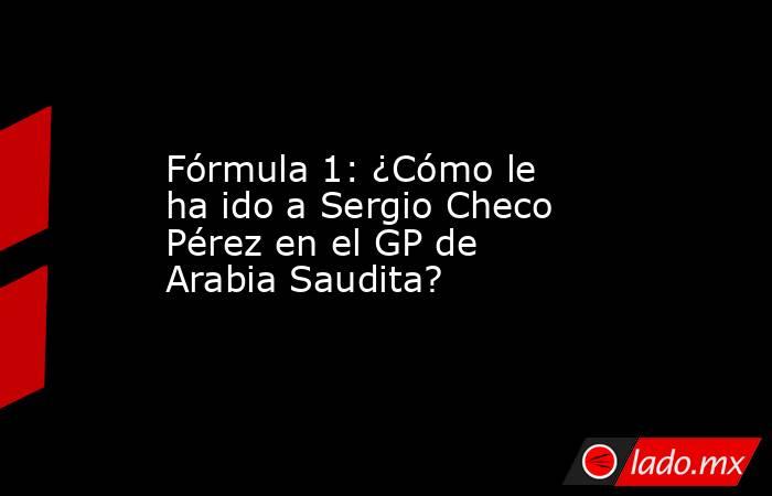 Fórmula 1: ¿Cómo le ha ido a Sergio Checo Pérez en el GP de Arabia Saudita?. Noticias en tiempo real
