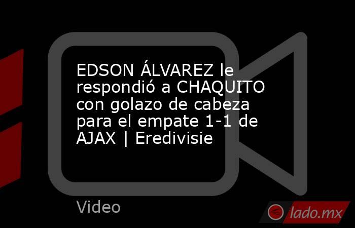 EDSON ÁLVAREZ le respondió a CHAQUITO con golazo de cabeza para el empate 1-1 de AJAX | Eredivisie. Noticias en tiempo real