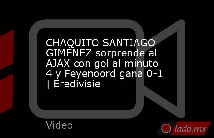 CHAQUITO SANTIAGO GIMÉNEZ sorprende al AJAX con gol al minuto 4 y Feyenoord gana 0-1 | Eredivisie. Noticias en tiempo real