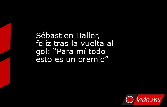 Sébastien Haller, feliz tras la vuelta al gol: “Para mí todo esto es un premio”. Noticias en tiempo real