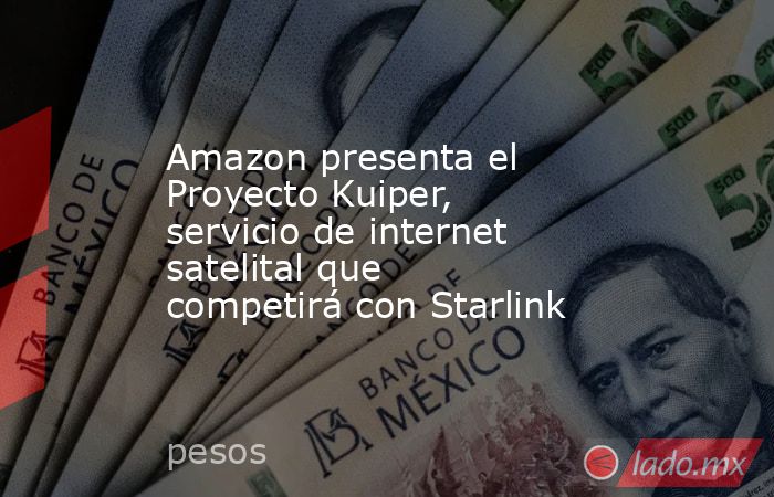 Amazon presenta el Proyecto Kuiper, servicio de internet satelital que competirá con Starlink. Noticias en tiempo real