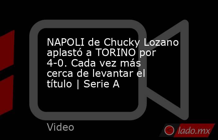 NAPOLI de Chucky Lozano aplastó a TORINO por 4-0. Cada vez más cerca de levantar el título | Serie A. Noticias en tiempo real