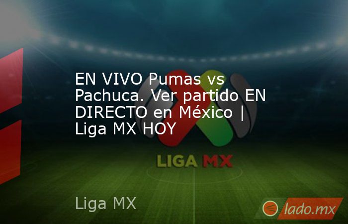 EN VIVO Pumas vs Pachuca. Ver partido EN DIRECTO en México | Liga MX HOY. Noticias en tiempo real
