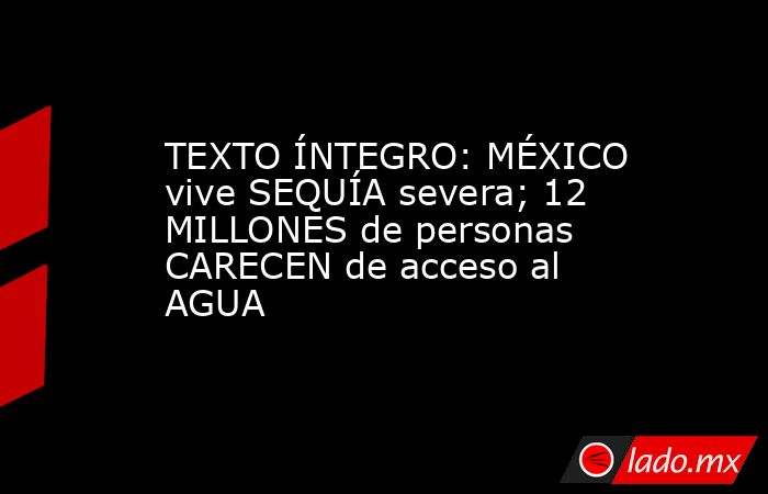 TEXTO ÍNTEGRO: MÉXICO vive SEQUÍA severa; 12 MILLONES de personas CARECEN de acceso al AGUA. Noticias en tiempo real