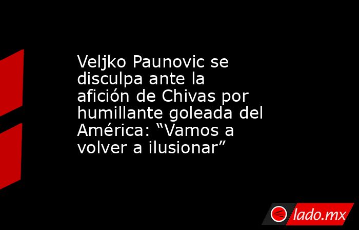 Veljko Paunovic se disculpa ante la afición de Chivas por humillante goleada del América: “Vamos a volver a ilusionar”. Noticias en tiempo real