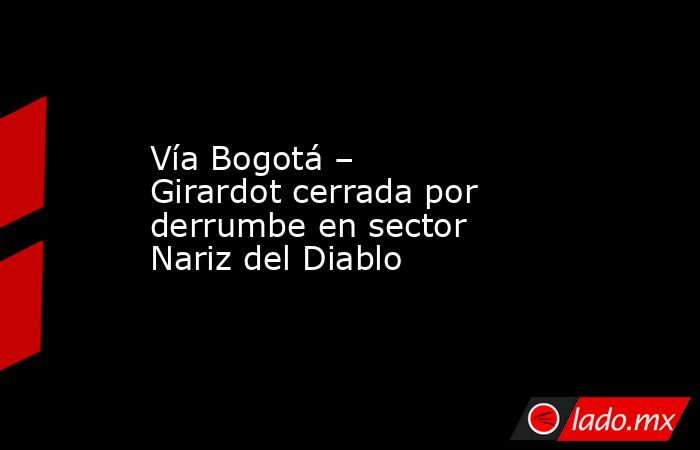Vía Bogotá – Girardot cerrada por derrumbe en sector Nariz del Diablo. Noticias en tiempo real
