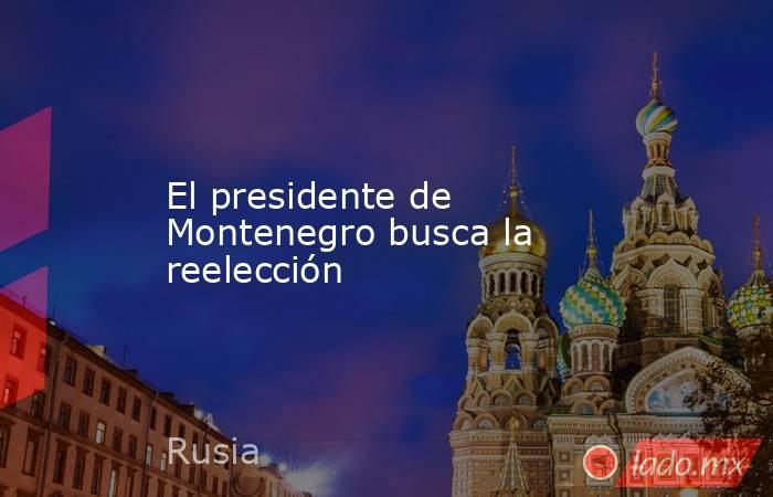 El presidente de Montenegro busca la reelección. Noticias en tiempo real