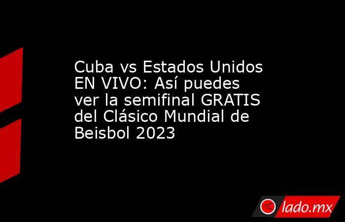 Cuba vs Estados Unidos EN VIVO: Así puedes ver la semifinal GRATIS del Clásico Mundial de Beisbol 2023. Noticias en tiempo real