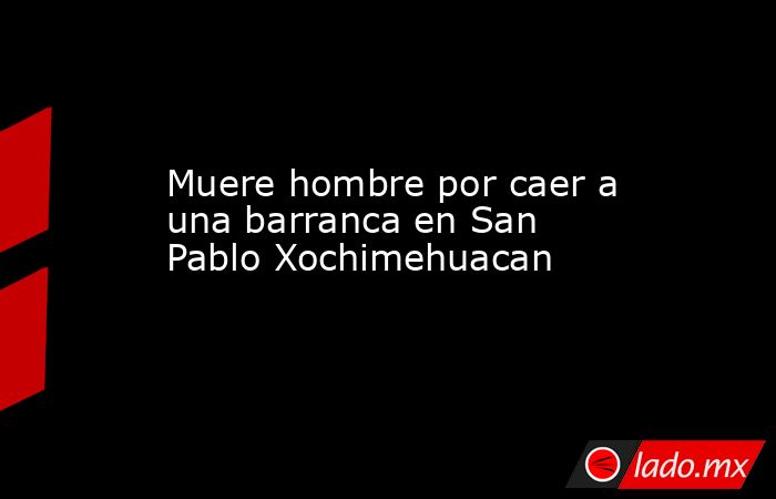 Muere hombre por caer a una barranca en San Pablo Xochimehuacan. Noticias en tiempo real