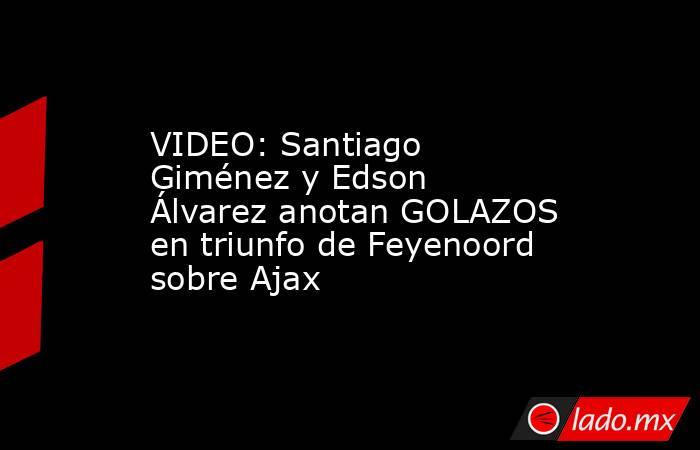 VIDEO: Santiago Giménez y Edson Álvarez anotan GOLAZOS en triunfo de Feyenoord sobre Ajax. Noticias en tiempo real