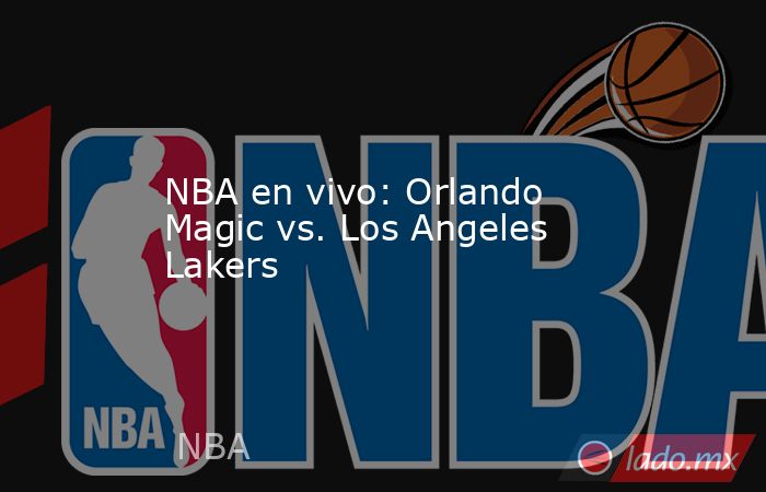 NBA en vivo: Orlando Magic vs. Los Angeles Lakers . Noticias en tiempo real