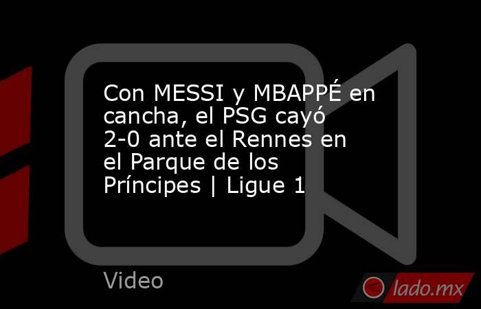 Con MESSI y MBAPPÉ en cancha, el PSG cayó 2-0 ante el Rennes en el Parque de los Príncipes | Ligue 1. Noticias en tiempo real