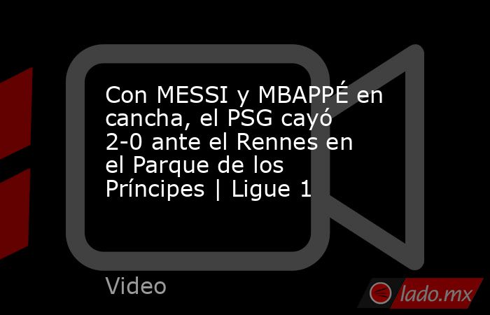 Con MESSI y MBAPPÉ en cancha, el PSG cayó 2-0 ante el Rennes en el Parque de los Príncipes | Ligue 1. Noticias en tiempo real