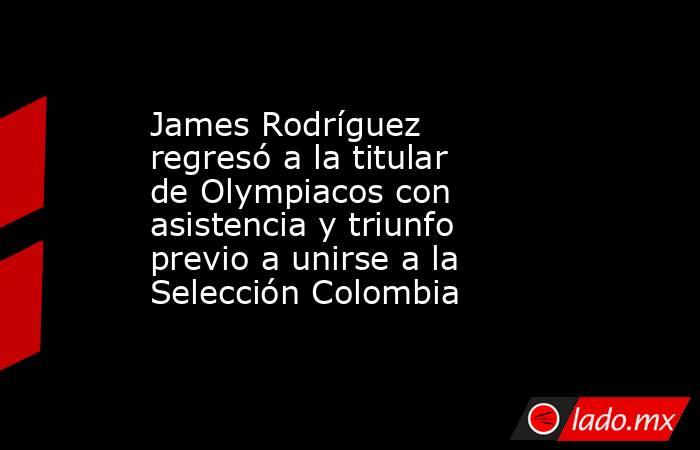 James Rodríguez regresó a la titular de Olympiacos con asistencia y triunfo previo a unirse a la Selección Colombia. Noticias en tiempo real